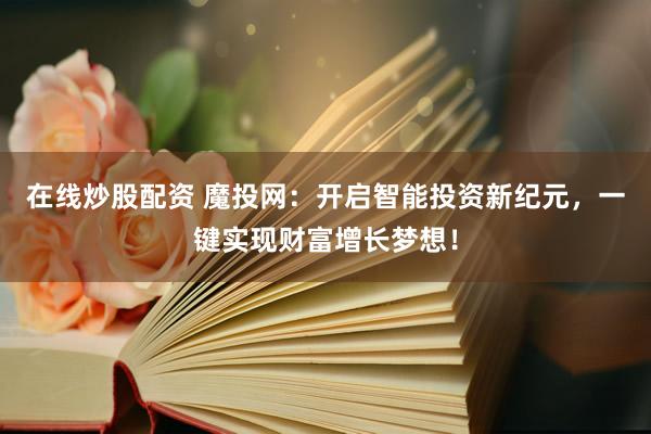 在线炒股配资 魔投网：开启智能投资新纪元，一键实现财富增长梦想！