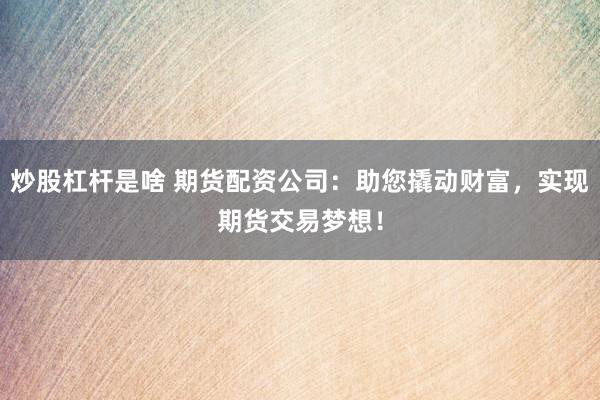 炒股杠杆是啥 期货配资公司：助您撬动财富，实现期货交易梦想！