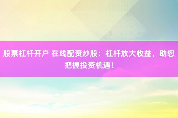 股票杠杆开户 在线配资炒股：杠杆放大收益，助您把握投资机遇！