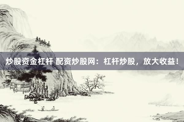 炒股资金杠杆 配资炒股网：杠杆炒股，放大收益！