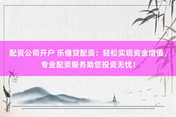配资公司开户 乐借贷配资：轻松实现资金增值，专业配资服务助您投资无忧！