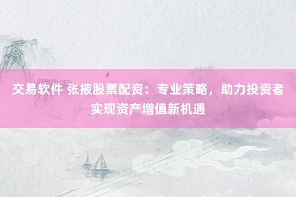 交易软件 张掖股票配资：专业策略，助力投资者实现资产增值新机遇