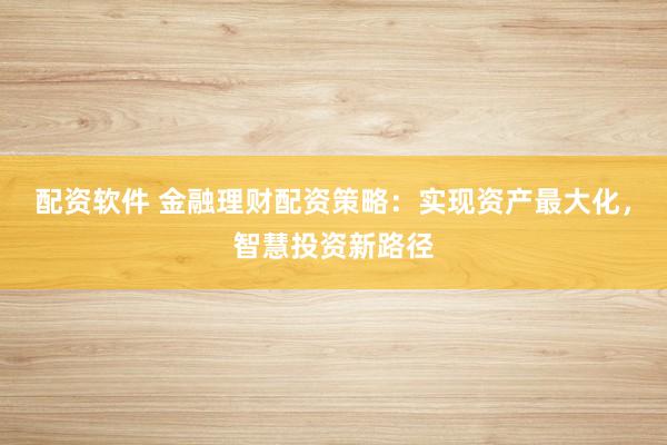 配资软件 金融理财配资策略：实现资产最大化，智慧投资新路径