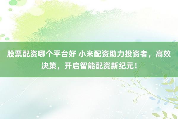 股票配资哪个平台好 小米配资助力投资者，高效决策，开启智能配资新纪元！