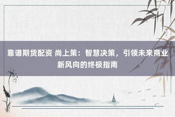 靠谱期货配资 尚上策：智慧决策，引领未来商业新风向的终极指南