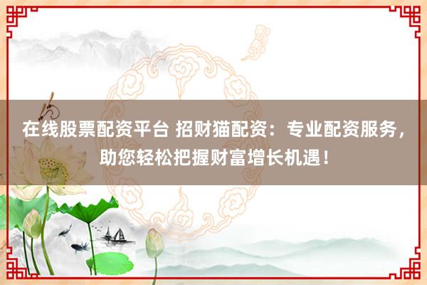 在线股票配资平台 招财猫配资：专业配资服务，助您轻松把握财富增长机遇！