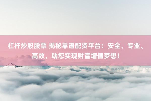 杠杆炒股股票 揭秘靠谱配资平台：安全、专业、高效，助您实现财富增值梦想！