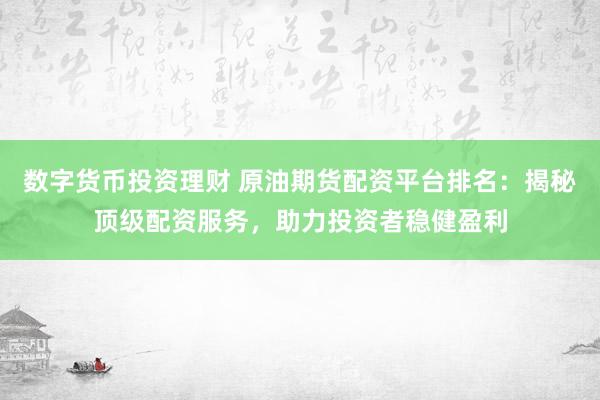 数字货币投资理财 原油期货配资平台排名：揭秘顶级配资服务，助力投资者稳健盈利