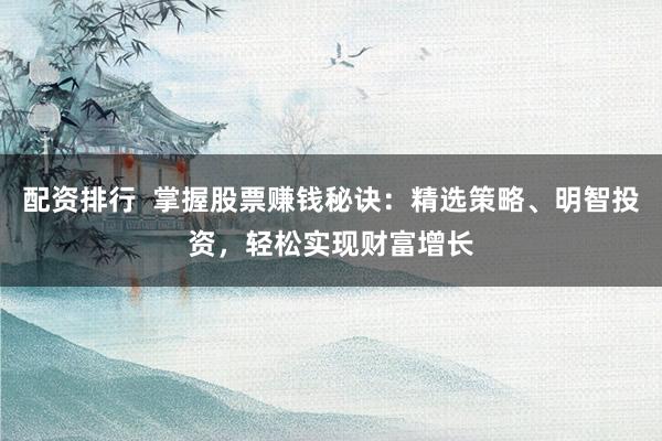 配资排行  掌握股票赚钱秘诀：精选策略、明智投资，轻松实现财富增长