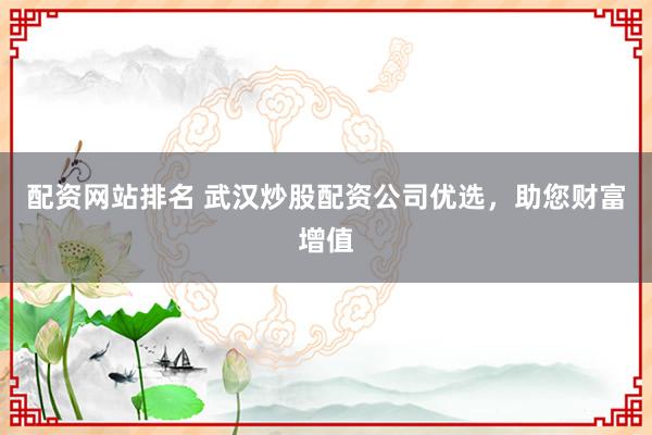 配资网站排名 武汉炒股配资公司优选，助您财富增值
