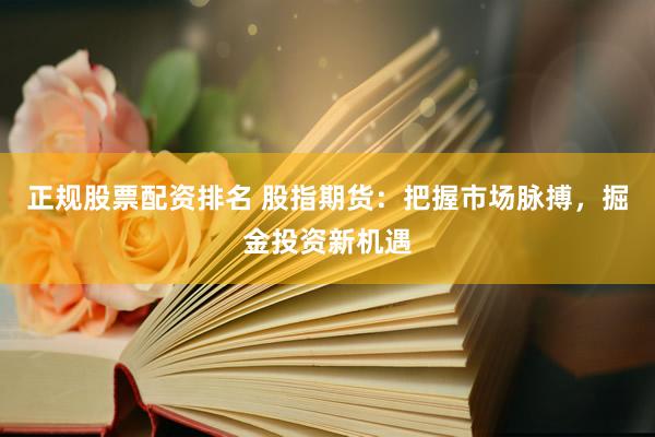 正规股票配资排名 股指期货：把握市场脉搏，掘金投资新机遇