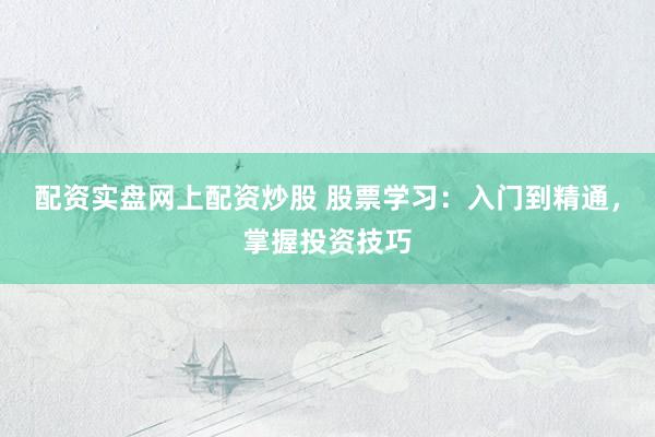 配资实盘网上配资炒股 股票学习：入门到精通，掌握投资技巧