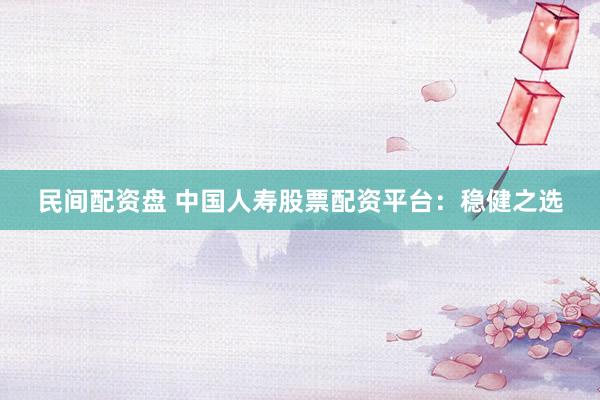 民间配资盘 中国人寿股票配资平台：稳健之选