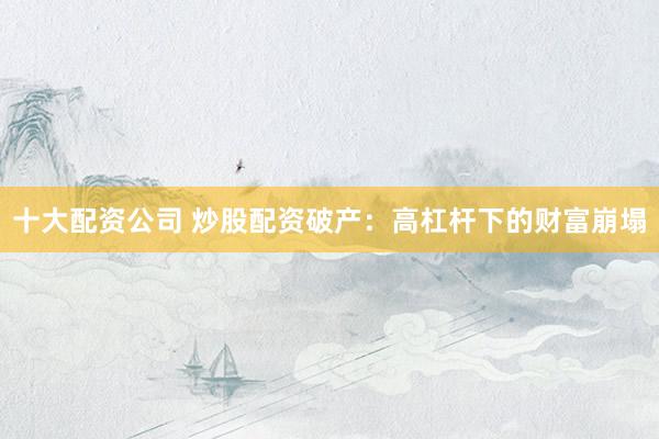 十大配资公司 炒股配资破产：高杠杆下的财富崩塌