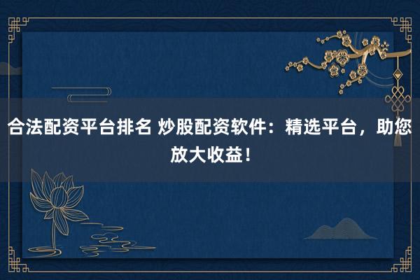 合法配资平台排名 炒股配资软件：精选平台，助您放大收益！