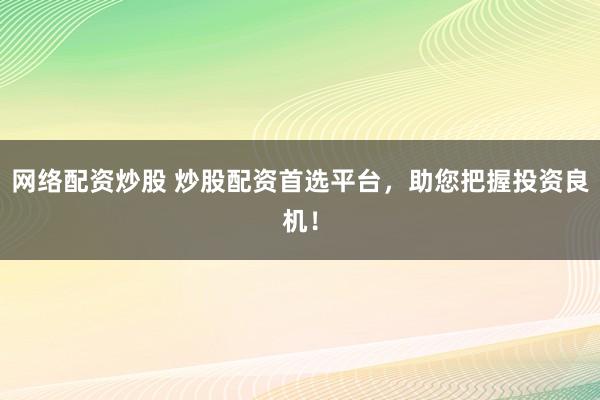 网络配资炒股 炒股配资首选平台，助您把握投资良机！