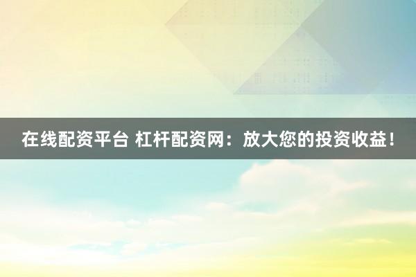 在线配资平台 杠杆配资网：放大您的投资收益！
