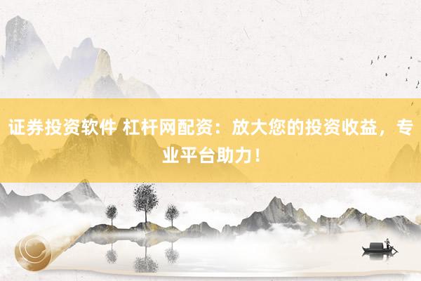 证券投资软件 杠杆网配资：放大您的投资收益，专业平台助力！