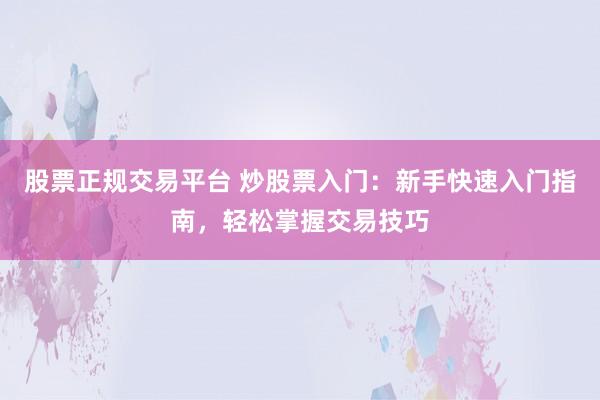 股票正规交易平台 炒股票入门：新手快速入门指南，轻松掌握交易技巧
