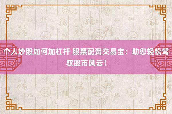 个人炒股如何加杠杆 股票配资交易宝：助您轻松驾驭股市风云！