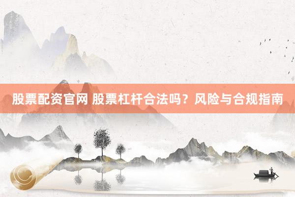股票配资官网 股票杠杆合法吗？风险与合规指南