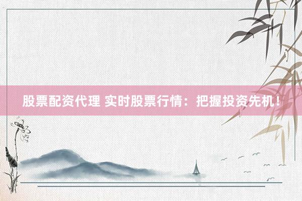 股票配资代理 实时股票行情：把握投资先机！