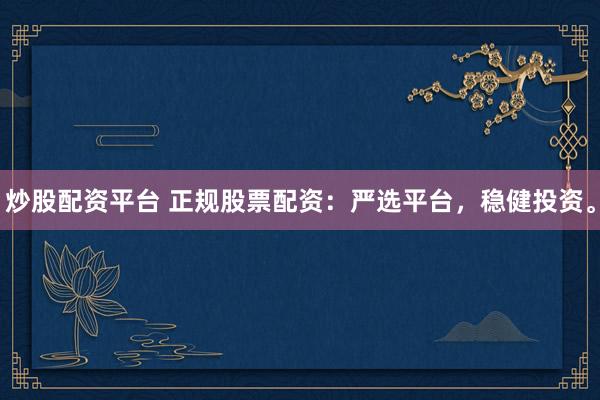 炒股配资平台 正规股票配资：严选平台，稳健投资。