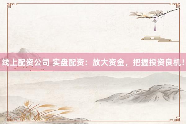 线上配资公司 实盘配资：放大资金，把握投资良机！