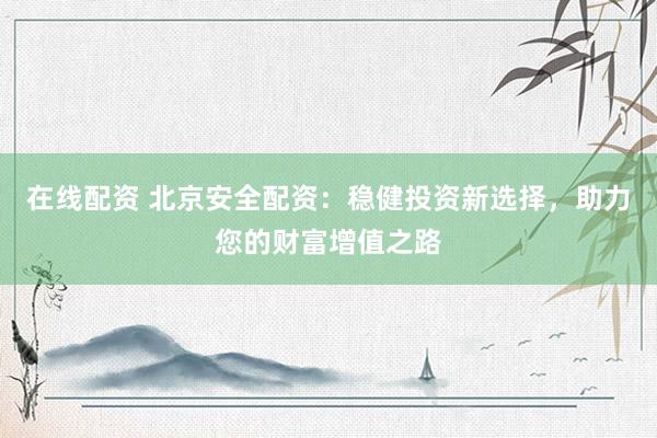 在线配资 北京安全配资：稳健投资新选择，助力您的财富增值之路