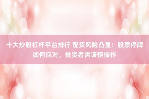 十大炒股杠杆平台排行 配资风险凸显：股票停牌如何应对，投资者需谨慎操作