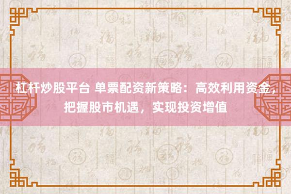 杠杆炒股平台 单票配资新策略：高效利用资金，把握股市机遇，实现投资增值