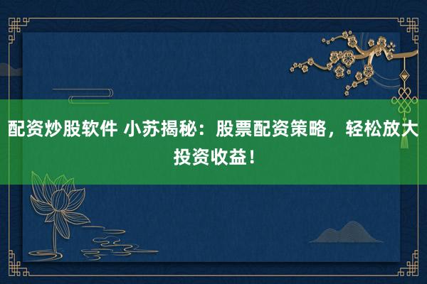 配资炒股软件 小苏揭秘：股票配资策略，轻松放大投资收益！