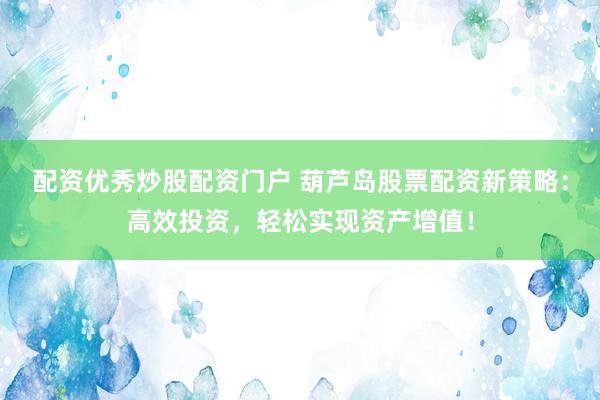 配资优秀炒股配资门户 葫芦岛股票配资新策略：高效投资，轻松实现资产增值！