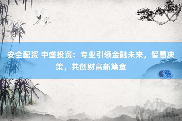 安全配资 中盛投资：专业引领金融未来，智慧决策，共创财富新篇章
