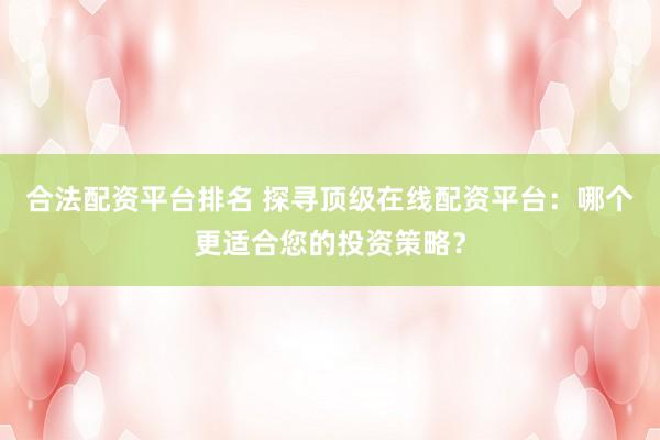 合法配资平台排名 探寻顶级在线配资平台：哪个更适合您的投资策略？