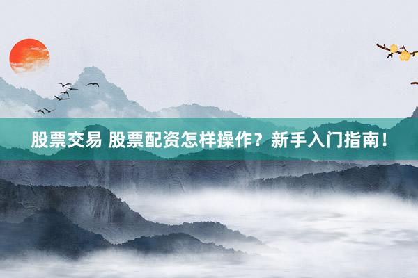 股票交易 股票配资怎样操作？新手入门指南！
