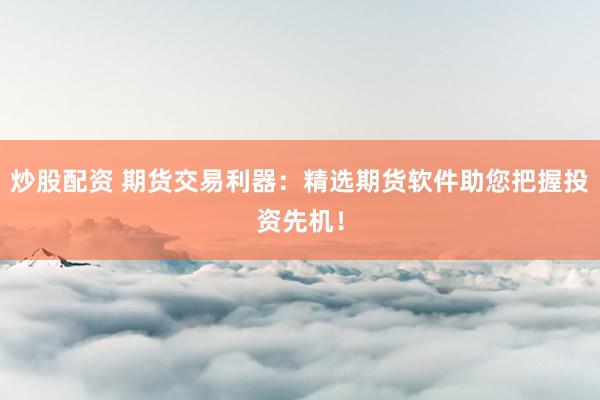 炒股配资 期货交易利器：精选期货软件助您把握投资先机！