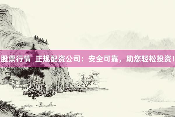 股票行情  正规配资公司：安全可靠，助您轻松投资！