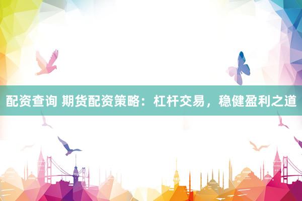 配资查询 期货配资策略：杠杆交易，稳健盈利之道