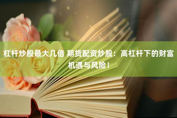 杠杆炒股最大几倍 期货配资炒股：高杠杆下的财富机遇与风险！