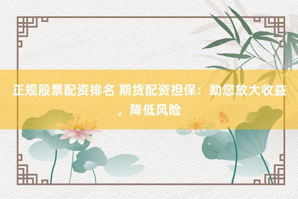 正规股票配资排名 期货配资担保：助您放大收益，降低风险