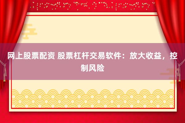 网上股票配资 股票杠杆交易软件：放大收益，控制风险