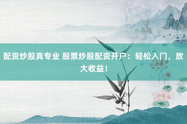配资炒股真专业 股票炒股配资开户：轻松入门，放大收益！