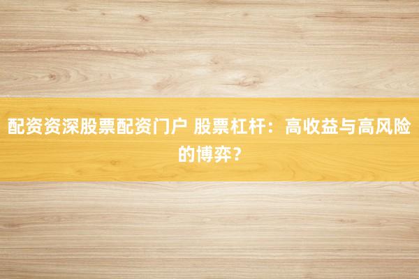 配资资深股票配资门户 股票杠杆：高收益与高风险的博弈？
