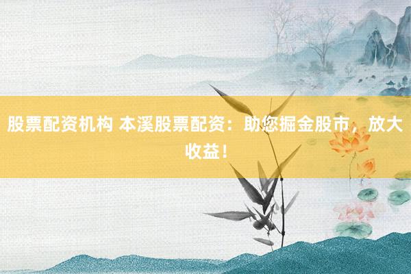 股票配资机构 本溪股票配资：助您掘金股市，放大收益！