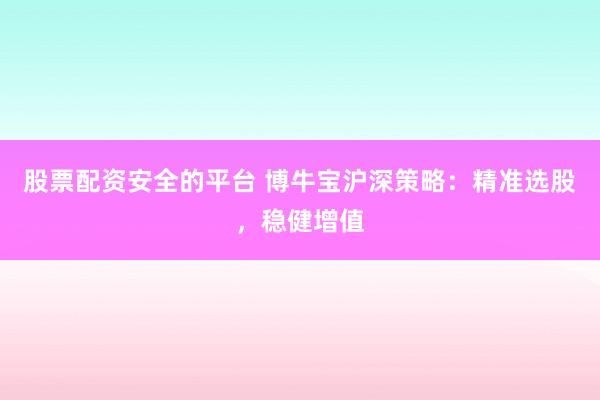 股票配资安全的平台 博牛宝沪深策略：精准选股，稳健增值
