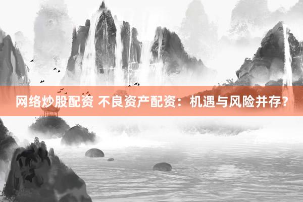 网络炒股配资 不良资产配资：机遇与风险并存？
