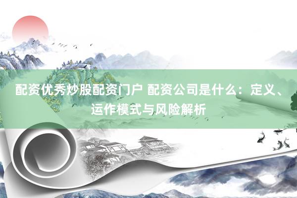 配资优秀炒股配资门户 配资公司是什么：定义、运作模式与风险解析