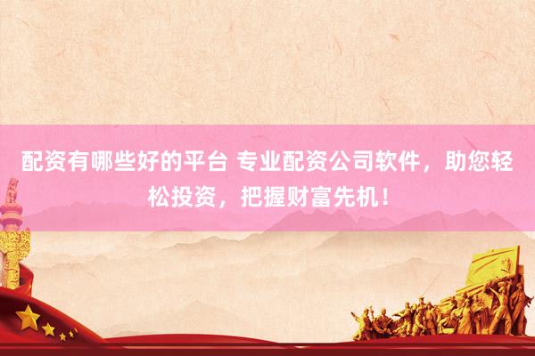 配资有哪些好的平台 专业配资公司软件，助您轻松投资，把握财富先机！