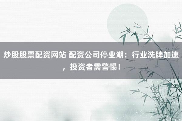 炒股股票配资网站 配资公司停业潮：行业洗牌加速，投资者需警惕！